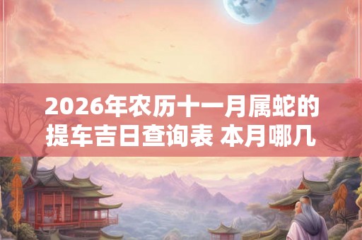 2026年农历十一月属蛇的提车吉日查询表 本月哪几天适合买车上牌