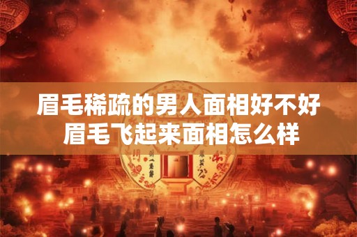 眉毛稀疏的男人面相好不好 眉毛飞起来面相怎么样