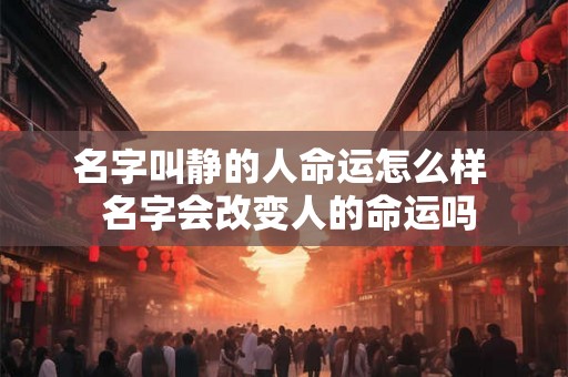 名字叫静的人命运怎么样  名字会改变人的命运吗