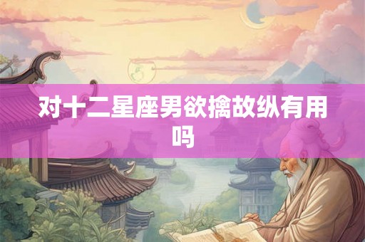 对十二星座男欲擒故纵有用吗