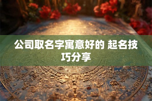 公司取名字寓意好的 起名技巧分享 公司取名字寓意好的 起名技巧分享