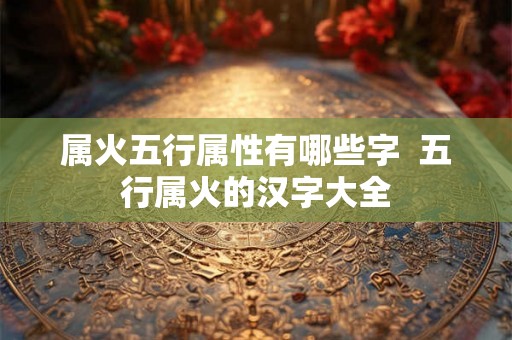 属火五行属性有哪些字  五行属火的汉字大全