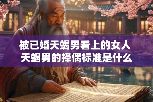 被已婚天蝎男看上的女人 天蝎男的择偶标准是什么