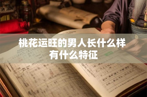 桃花运旺的男人长什么样 有什么特征