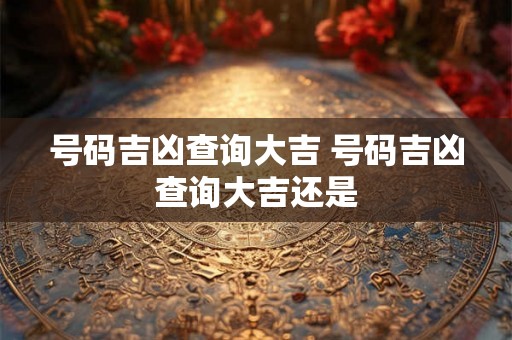 号码吉凶查询大吉 号码吉凶查询大吉还是