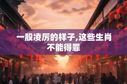 一股凌厉的样子,这些生肖不能得罪