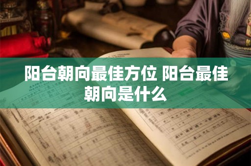 阳台朝向最佳方位 阳台最佳朝向是什么 阳台朝向最佳方位 阳台最佳朝向是什么
