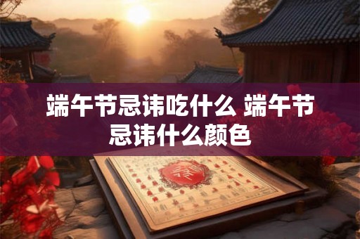 端午节忌讳吃什么 端午节忌讳什么颜色