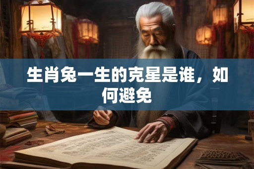 生肖兔一生的克星是谁,如何避免 生肖兔一生的克星是谁,如何避免