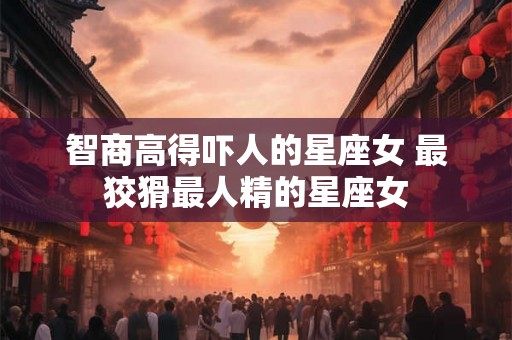 智商高得吓人的星座女 最狡猾最人精的星座女