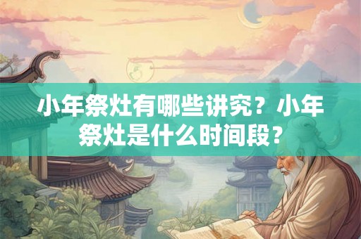 小年祭灶有哪些讲究？小年祭灶是什么时间段？