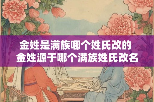 金姓是满族哪个姓氏改的 金姓源于哪个满族姓氏改名