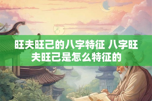 旺夫旺己的八字特征 八字旺夫旺己是怎么特征的