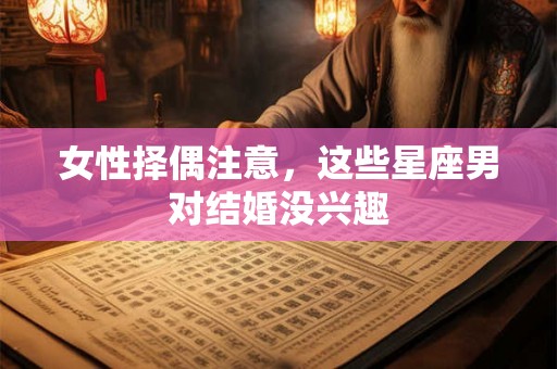 女性择偶注意，这些星座男对结婚没兴趣