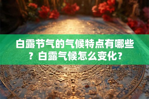 白露节气的气候特点有哪些?白露气候怎么变化? 白露节气的气候特点有哪些?白露气候怎么变化?