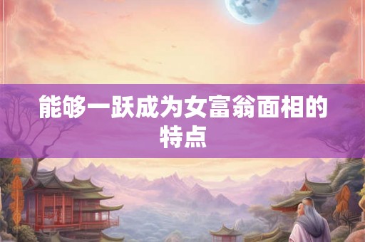 能够一跃成为女富翁面相的特点