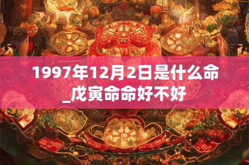 1997年12月2日是什么命_戊寅命命好不好 1997年12月2日是什么命_戊寅命命好不好