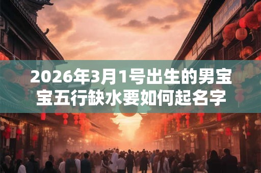 2026年3月1号出生的男宝宝五行缺水要如何起名字 2026年3月1号出生的男宝宝五行缺水要如何起名字
