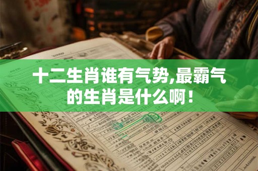 十二生肖谁有气势,最霸气的生肖是什么啊！