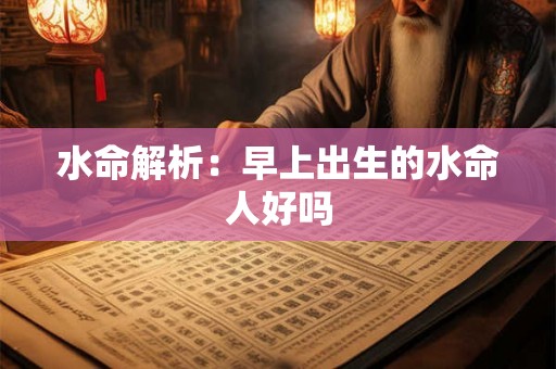 水命解析：早上出生的水命人好吗