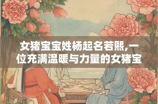 女猪宝宝姓杨起名若熙,一位充满温暖与力量的女猪宝宝