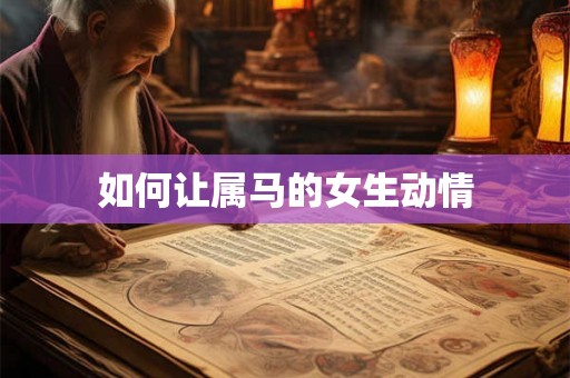 如何让属马的女生动情 如何让属马的女生动情