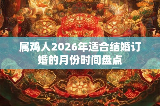 属鸡人2026年适合结婚订婚的月份时间盘点