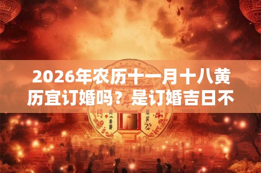 2026年农历十一月十八黄历宜订婚吗？是订婚吉日不