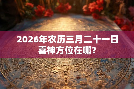 2026年农历三月二十一日喜神方位在哪？