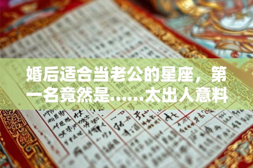 婚后适合当老公的星座，第一名竟然是……太出人意料了！