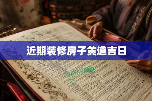 近期装修房子黄道吉日 近期装修房子黄道吉日