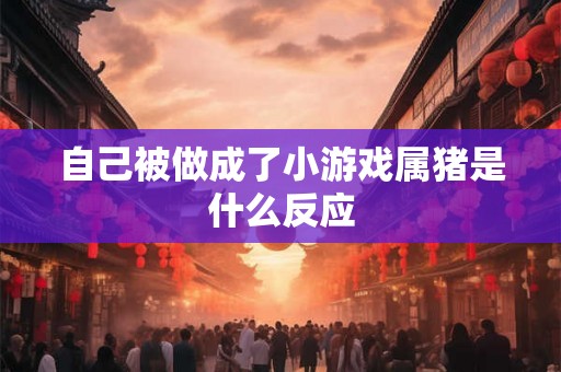 自己被做成了小游戏属猪是什么反应