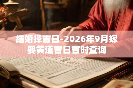 结婚择吉日-2026年9月嫁娶黄道吉日吉时查询