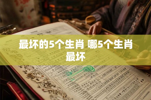 最坏的5个生肖 哪5个生肖最坏