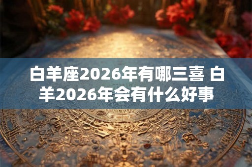 白羊座2026年有哪三喜 白羊2026年会有什么好事