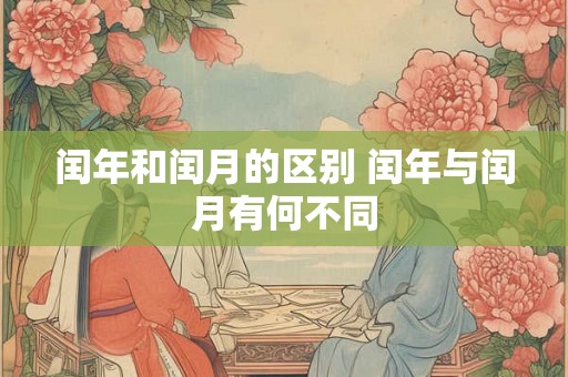 闰年和闰月的区别 闰年与闰月有何不同