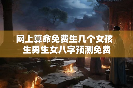 网上算命免费生几个女孩  生男生女八字预测免费