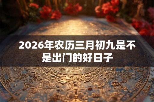 2026年农历三月初九是不是出门的好日子