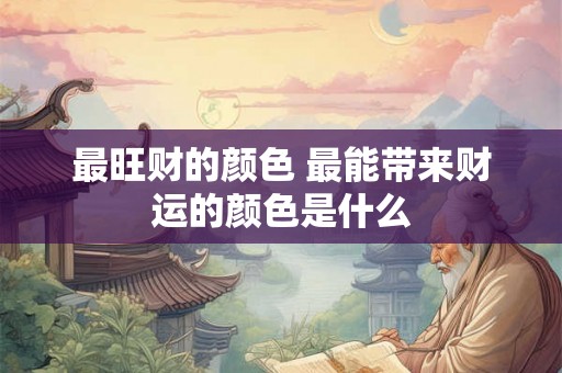 最旺财的颜色 最能带来财运的颜色是什么