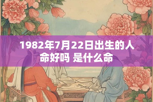 1982年7月22日出生的人命好吗 是什么命