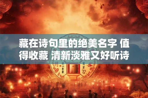 藏在诗句里的绝美名字 值得收藏 清新淡雅又好听诗句名字推荐