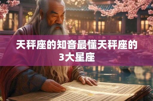 天秤座的知音最懂天秤座的3大星座