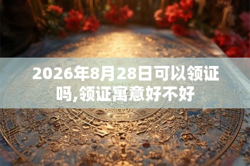 2026年8月28日可以领证吗,领证寓意好不好 2026年8月28日可以领证吗,领证寓意好不好