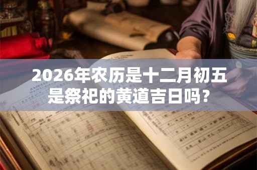 2026年农历是十二月初五是祭祀的黄道吉日吗？