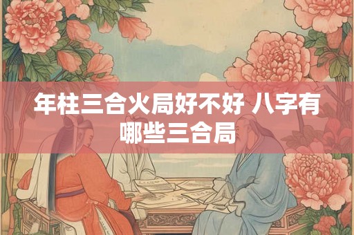 年柱三合火局好不好 八字有哪些三合局 年柱三合火局好不好 八字有哪些三合局