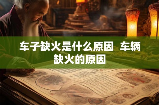 车子缺火是什么原因 车辆缺火的原因 车子缺火是什么原因 车辆缺火的原因