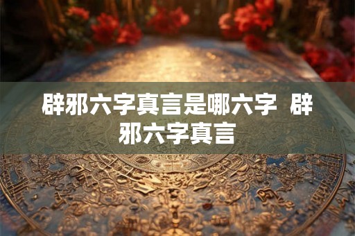 辟邪六字真言是哪六字  辟邪六字真言
