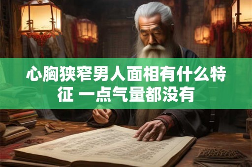 心胸狭窄男人面相有什么特征 一点气量都没有