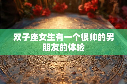 双子座女生有一个很帅的男朋友的体验