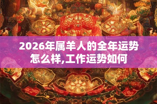 2026年属羊人的全年运势怎么样,工作运势如何